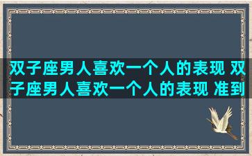 双子座男人喜欢一个人的表现 双子座男人喜欢一个人的表现 准到爆